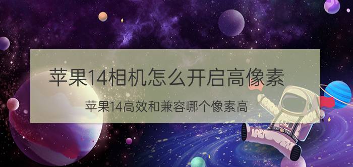 苹果14相机怎么开启高像素 苹果14高效和兼容哪个像素高？